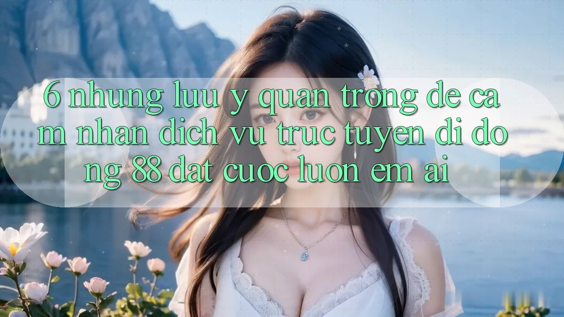 6. Những Lưu Ý Quan Trọng Để Cảm nhận Dịch vụ trực tuyến di động 88 Đặt cược Luôn Êm ái