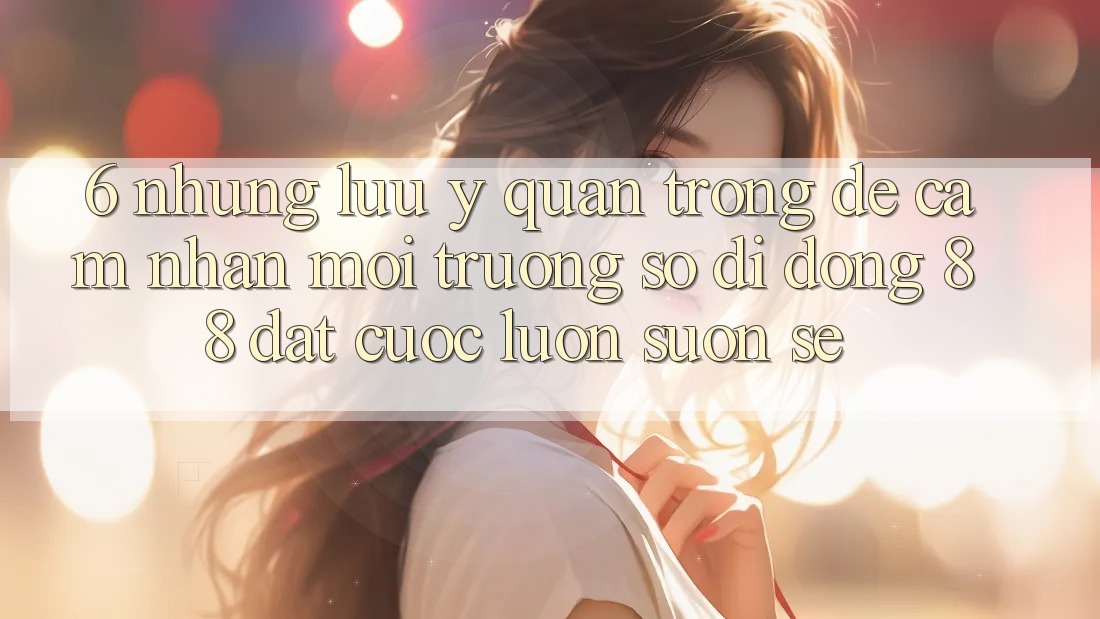 6. Những Lưu Ý Quan Trọng Để Cảm nhận Môi trường số di động 88 Đặt cược Luôn Suôn sẻ 6. Những Lưu Ý Quan Trọng Để Cảm nhận Môi trường số di động 88 Đặt cược Luôn Suôn sẻ