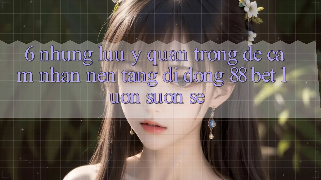 6. Những Lưu Ý Quan Trọng Để Cảm nhận Nền tảng di động 88 Bet Luôn Suôn sẻ 6. Những Lưu Ý Quan Trọng Để Cảm nhận Nền tảng di động 88 Bet Luôn Suôn sẻ