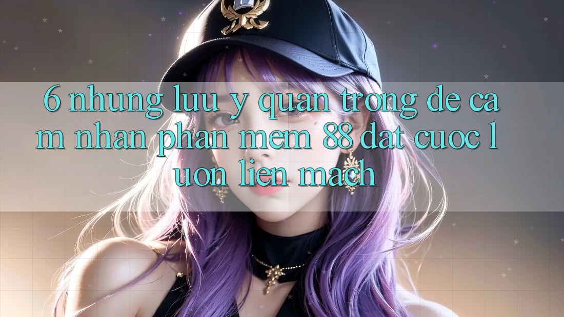 6. Những Lưu Ý Quan Trọng Để Cảm nhận Phần mềm 88 Đặt cược Luôn Liền mạch