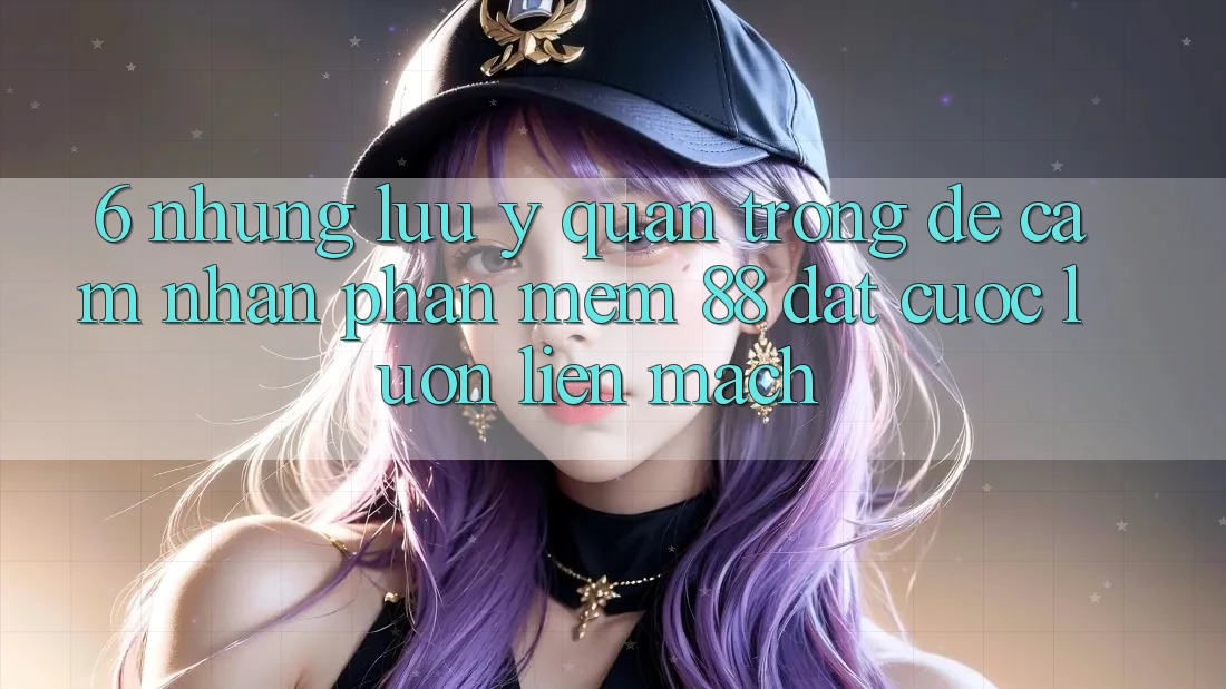 6. Những Lưu Ý Quan Trọng Để Cảm nhận Phần mềm 88 Đặt cược Luôn Liền mạch