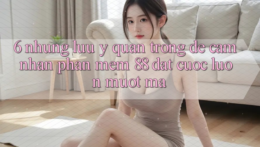 6. Những Lưu Ý Quan Trọng Để Cảm nhận Phần mềm 88 Đặt cược Luôn Mượt Mà 6. Những Lưu Ý Quan Trọng Để Cảm nhận Phần mềm 88 Đặt cược Luôn Mượt Mà