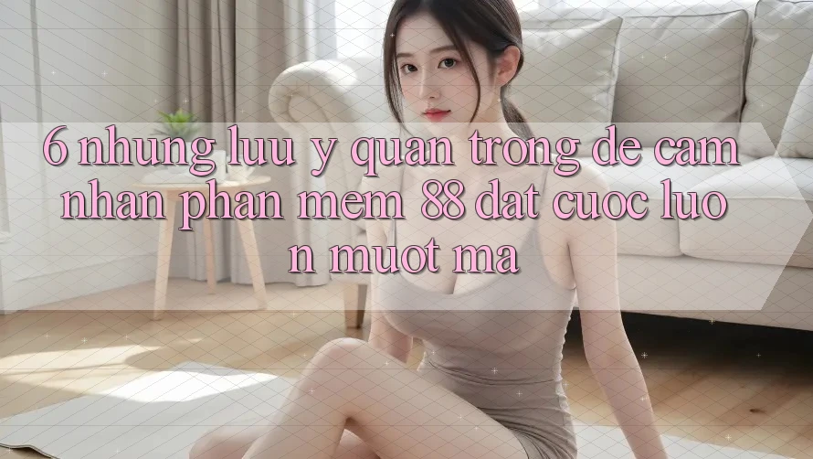 6. Những Lưu Ý Quan Trọng Để Cảm nhận Phần mềm 88 Đặt cược Luôn Mượt Mà