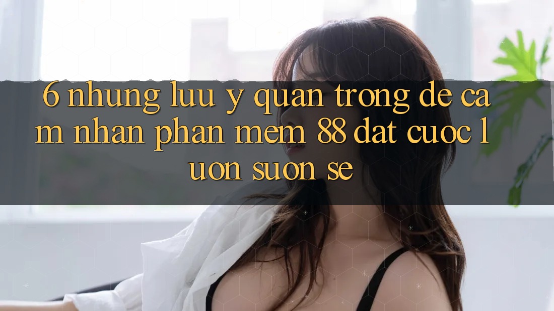 6. Những Lưu Ý Quan Trọng Để Cảm nhận Phần mềm 88 Đặt cược Luôn Suôn sẻ