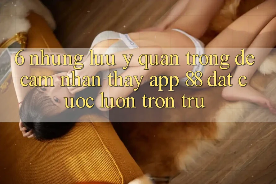 6. Những Lưu Ý Quan Trọng Để Cảm nhận thấy App 88 Đặt cược Luôn Trơn tru 6. Những Lưu Ý Quan Trọng Để Cảm nhận thấy App 88 Đặt cược Luôn Trơn tru