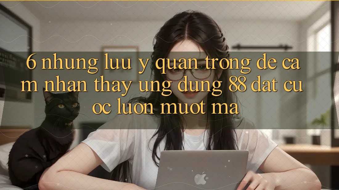 6. Những Lưu Ý Quan Trọng Để Cảm nhận thấy Ứng dụng 88 Đặt cược Luôn Mượt Mà