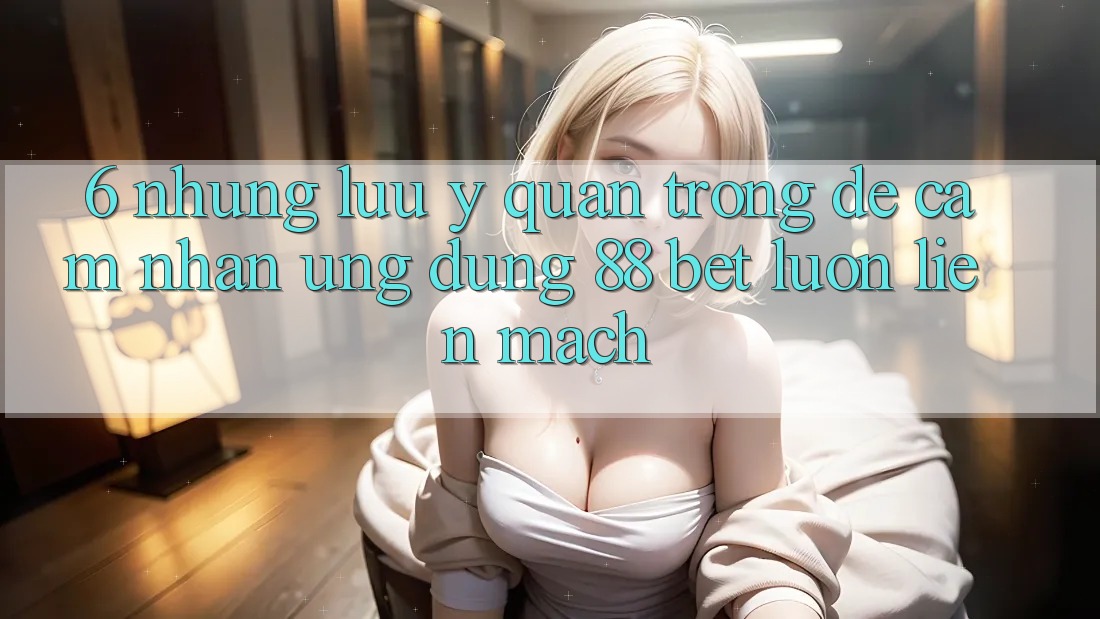 6. Những Lưu Ý Quan Trọng Để Cảm nhận Ứng dụng 88 Bet Luôn Liền mạch 6. Những Lưu Ý Quan Trọng Để Cảm nhận Ứng dụng 88 Bet Luôn Liền mạch