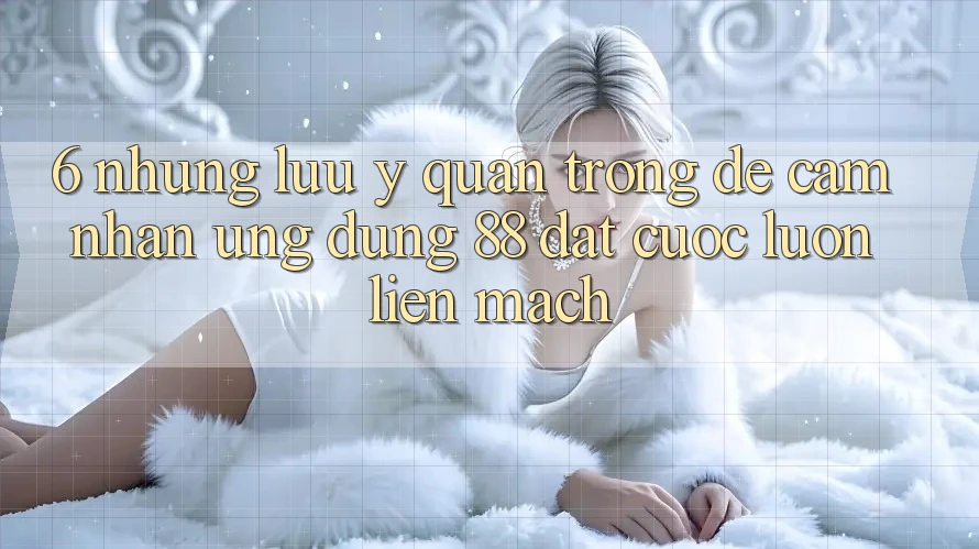 6. Những Lưu Ý Quan Trọng Để Cảm nhận Ứng dụng 88 Đặt cược Luôn Liền mạch 6. Những Lưu Ý Quan Trọng Để Cảm nhận Ứng dụng 88 Đặt cược Luôn Liền mạch