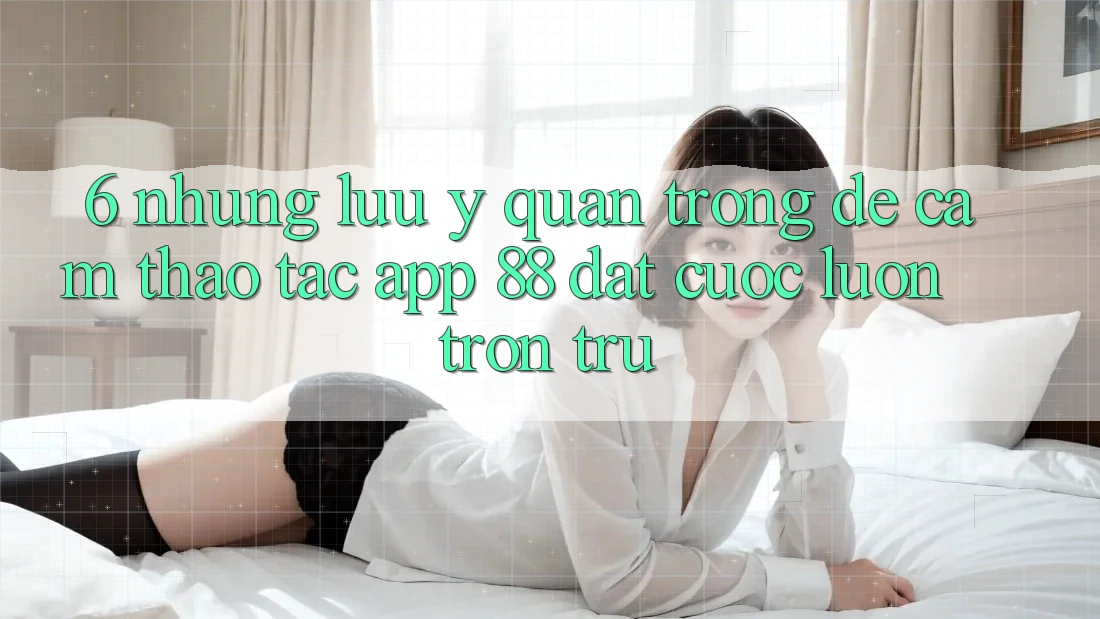 6. Những Lưu Ý Quan Trọng Để Cảm thao tác App 88 Đặt cược Luôn Trơn tru 6. Những Lưu Ý Quan Trọng Để Cảm thao tác App 88 Đặt cược Luôn Trơn tru