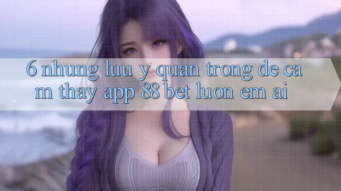 6. Những Lưu Ý Quan Trọng Để Cảm thấy App 88 Bet Luôn Êm ái 6. Những Lưu Ý Quan Trọng Để Cảm thấy App 88 Bet Luôn Êm ái