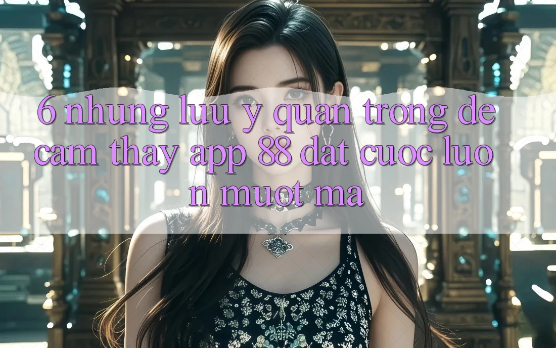 6. Những Lưu Ý Quan Trọng Để Cảm thấy App 88 Đặt cược Luôn Mượt Mà 6. Những Lưu Ý Quan Trọng Để Cảm thấy App 88 Đặt cược Luôn Mượt Mà