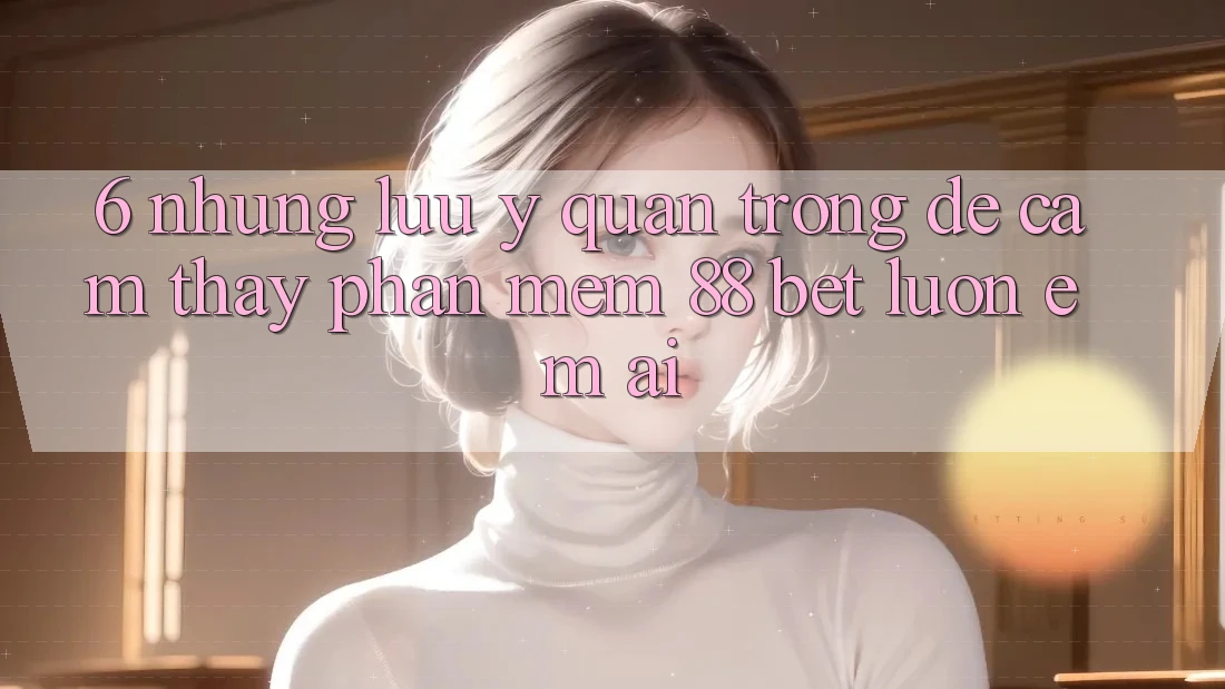 6. Những Lưu Ý Quan Trọng Để Cảm thấy Phần mềm 88 Bet Luôn Êm ái 6. Những Lưu Ý Quan Trọng Để Cảm thấy Phần mềm 88 Bet Luôn Êm ái