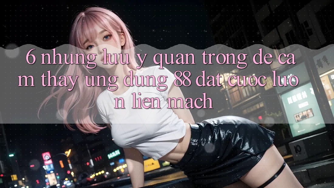 6. Những Lưu Ý Quan Trọng Để Cảm thấy Ứng dụng 88 Đặt cược Luôn Liền mạch 6. Những Lưu Ý Quan Trọng Để Cảm thấy Ứng dụng 88 Đặt cược Luôn Liền mạch