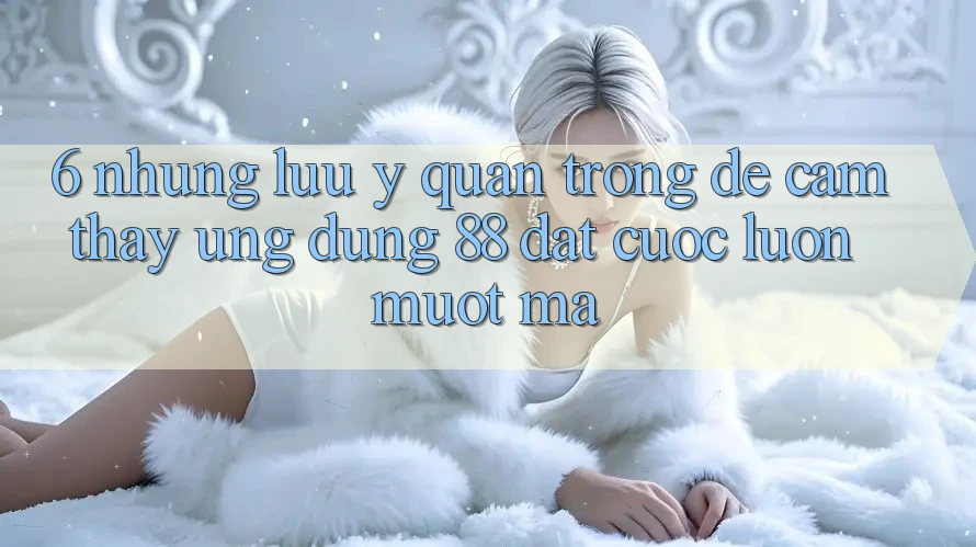 6. Những Lưu Ý Quan Trọng Để Cảm thấy Ứng dụng 88 Đặt cược Luôn Mượt mà 6. Những Lưu Ý Quan Trọng Để Cảm thấy Ứng dụng 88 Đặt cược Luôn Mượt mà