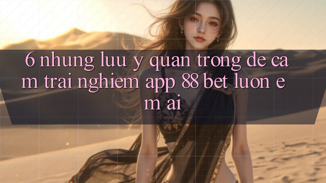 6. Những Lưu Ý Quan Trọng Để Cảm trải nghiệm App 88 Bet Luôn Êm ái