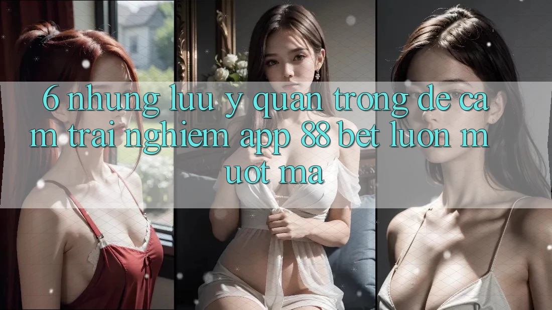 6. Những Lưu Ý Quan Trọng Để Cảm trải nghiệm App 88 Bet Luôn Mượt Mà