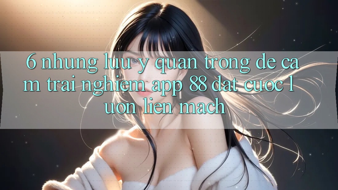 6. Những Lưu Ý Quan Trọng Để Cảm trải nghiệm App 88 Đặt cược Luôn Liền mạch 6. Những Lưu Ý Quan Trọng Để Cảm trải nghiệm App 88 Đặt cược Luôn Liền mạch