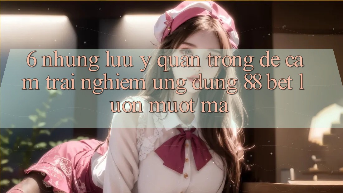 6. Những Lưu Ý Quan Trọng Để Cảm trải nghiệm Ứng dụng 88 Bet Luôn Mượt Mà 6. Những Lưu Ý Quan Trọng Để Cảm trải nghiệm Ứng dụng 88 Bet Luôn Mượt Mà