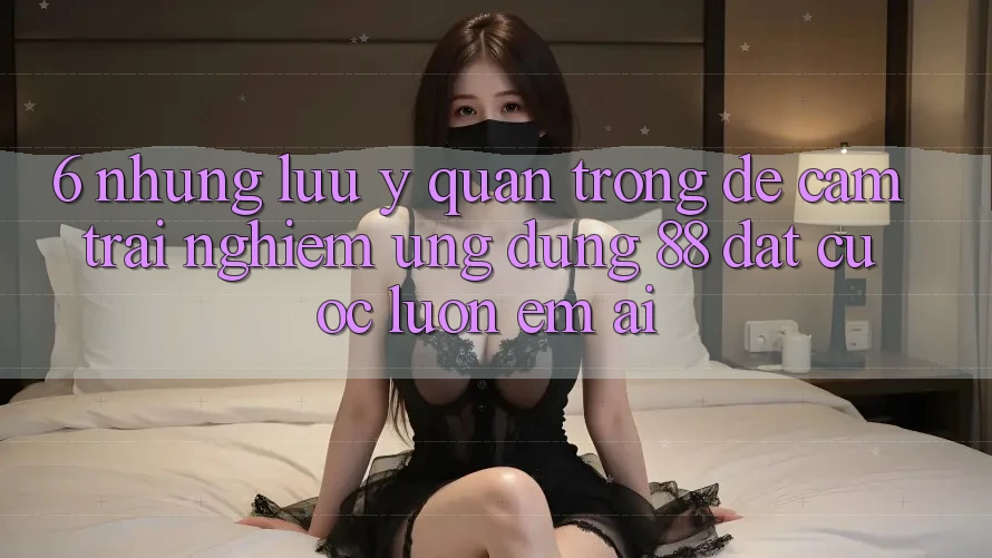 6. Những Lưu Ý Quan Trọng Để Cảm trải nghiệm Ứng dụng 88 Đặt cược Luôn Êm ái