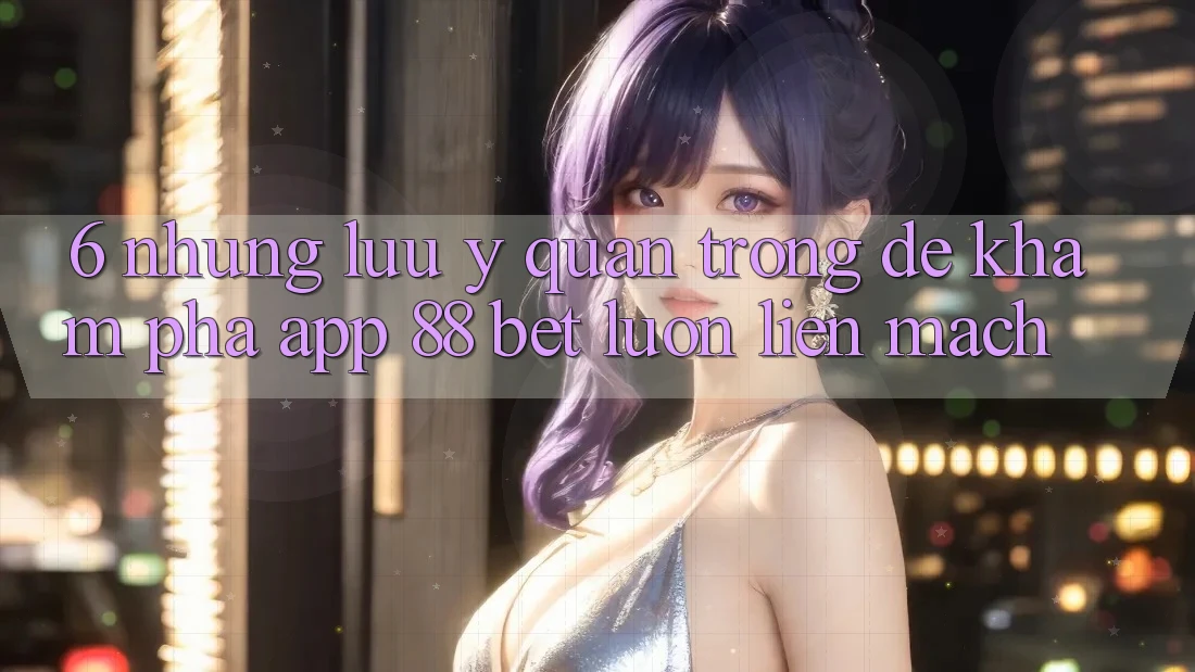 6. Những Lưu Ý Quan Trọng Để Khám phá App 88 Bet Luôn Liền mạch 6. Những Lưu Ý Quan Trọng Để Khám phá App 88 Bet Luôn Liền mạch