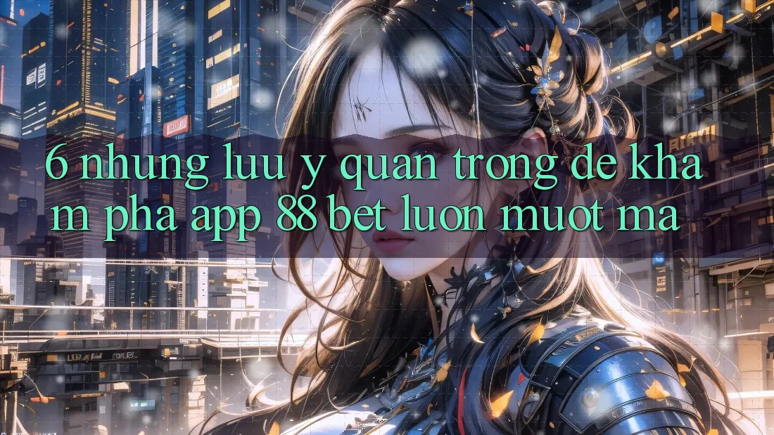 6. Những Lưu Ý Quan Trọng Để Khám phá App 88 Bet Luôn Mượt Mà 6. Những Lưu Ý Quan Trọng Để Khám phá App 88 Bet Luôn Mượt Mà