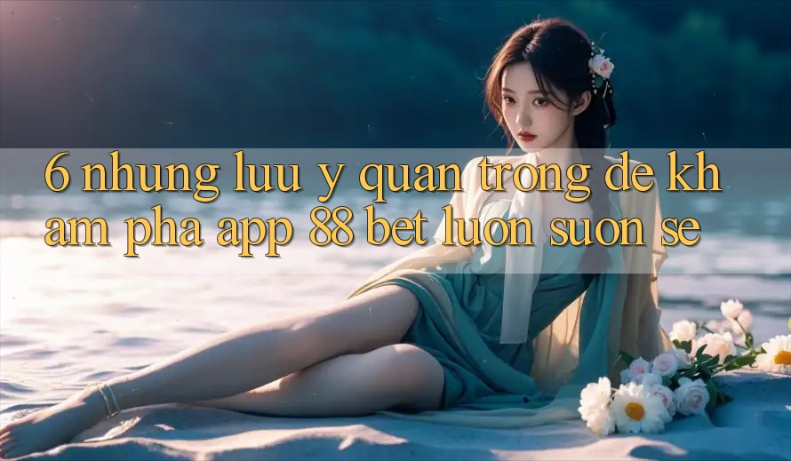 6. Những Lưu Ý Quan Trọng Để Khám phá App 88 Bet Luôn Suôn sẻ 6. Những Lưu Ý Quan Trọng Để Khám phá App 88 Bet Luôn Suôn sẻ