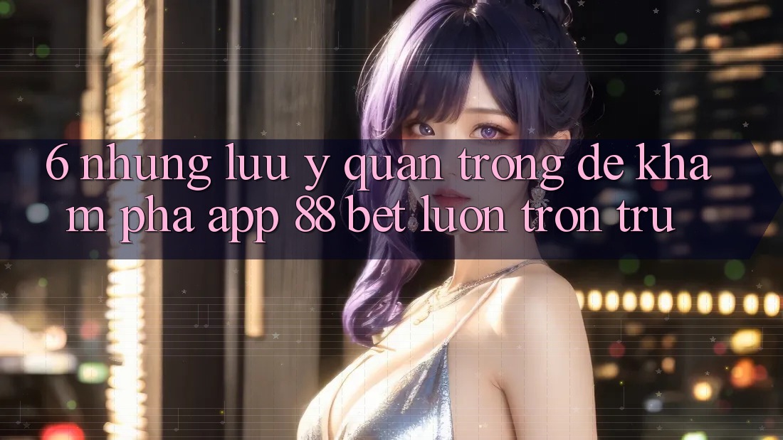 6. Những Lưu Ý Quan Trọng Để Khám phá App 88 Bet Luôn Trơn tru