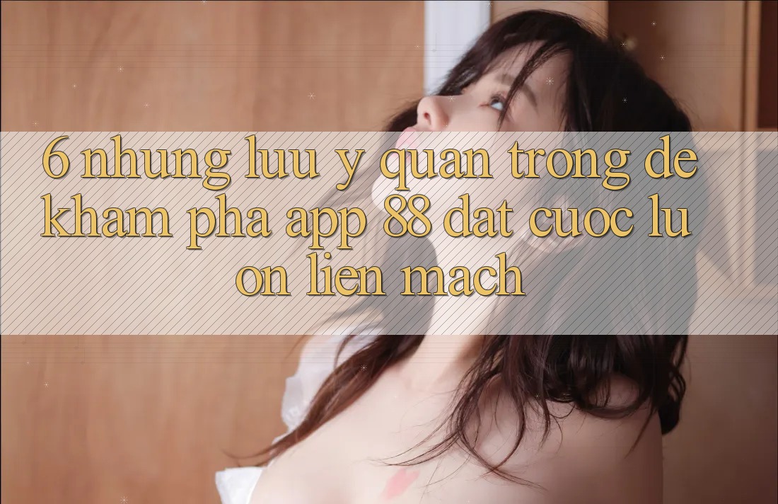 6. Những Lưu Ý Quan Trọng Để Khám phá App 88 Đặt cược Luôn Liền mạch 6. Những Lưu Ý Quan Trọng Để Khám phá App 88 Đặt cược Luôn Liền mạch