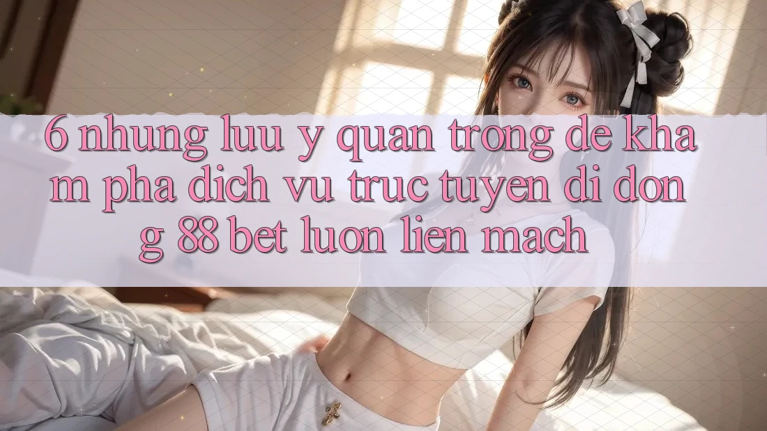 6. Những Lưu Ý Quan Trọng Để Khám phá Dịch vụ trực tuyến di động 88 Bet Luôn Liền mạch 6. Những Lưu Ý Quan Trọng Để Khám phá Dịch vụ trực tuyến di động 88 Bet Luôn Liền mạch
