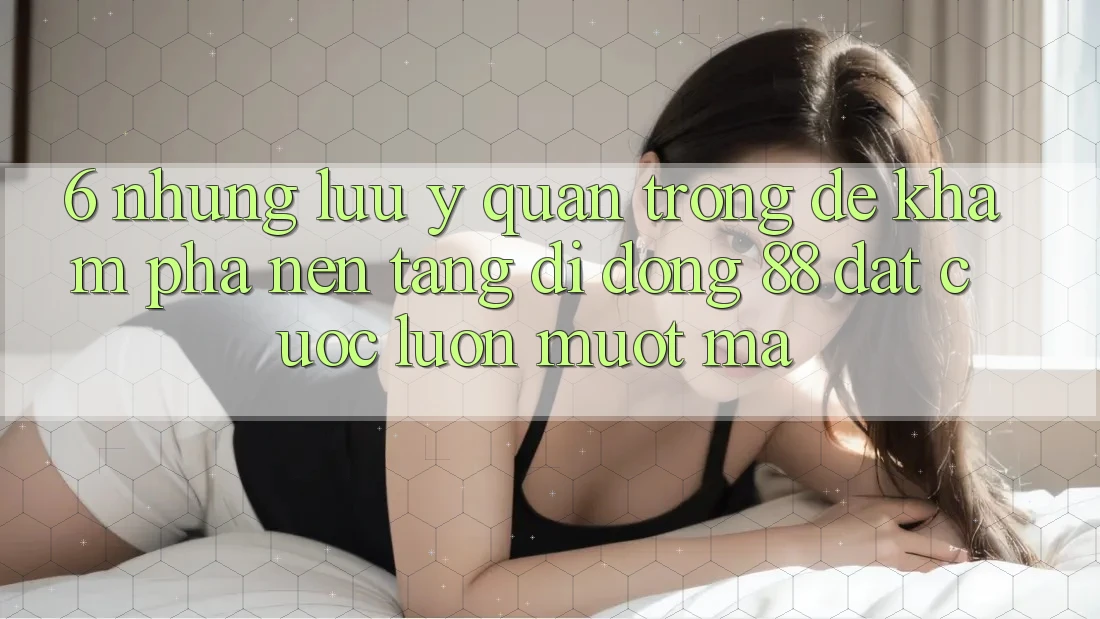 6. Những Lưu Ý Quan Trọng Để Khám phá Nền tảng di động 88 Đặt cược Luôn Mượt Mà 6. Những Lưu Ý Quan Trọng Để Khám phá Nền tảng di động 88 Đặt cược Luôn Mượt Mà