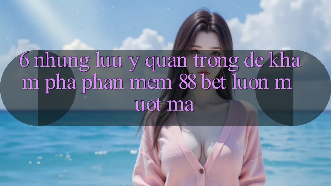 6. Những Lưu Ý Quan Trọng Để Khám phá Phần mềm 88 Bet Luôn Mượt Mà