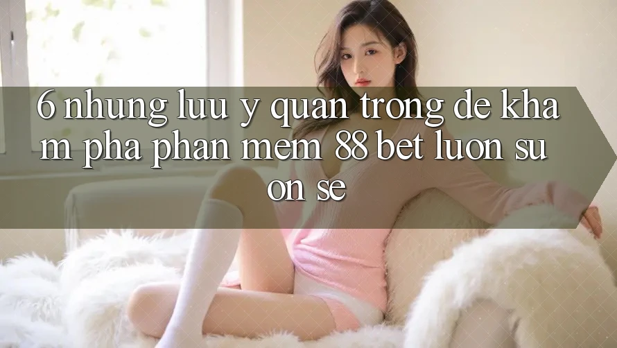 6. Những Lưu Ý Quan Trọng Để Khám phá Phần mềm 88 Bet Luôn Suôn sẻ 6. Những Lưu Ý Quan Trọng Để Khám phá Phần mềm 88 Bet Luôn Suôn sẻ