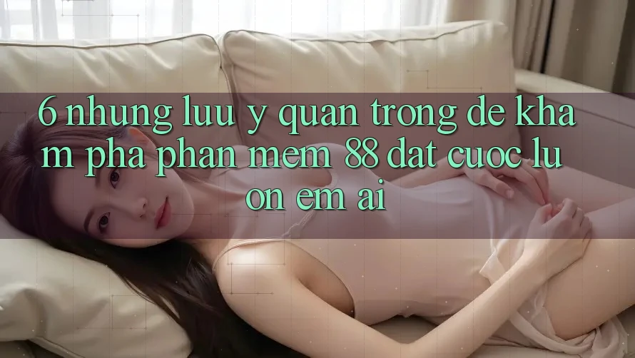 6. Những Lưu Ý Quan Trọng Để Khám phá Phần mềm 88 Đặt cược Luôn Êm ái 6. Những Lưu Ý Quan Trọng Để Khám phá Phần mềm 88 Đặt cược Luôn Êm ái