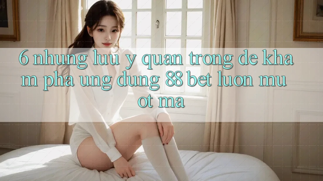 6. Những Lưu Ý Quan Trọng Để Khám phá Ứng dụng 88 Bet Luôn Mượt Mà 6. Những Lưu Ý Quan Trọng Để Khám phá Ứng dụng 88 Bet Luôn Mượt Mà
