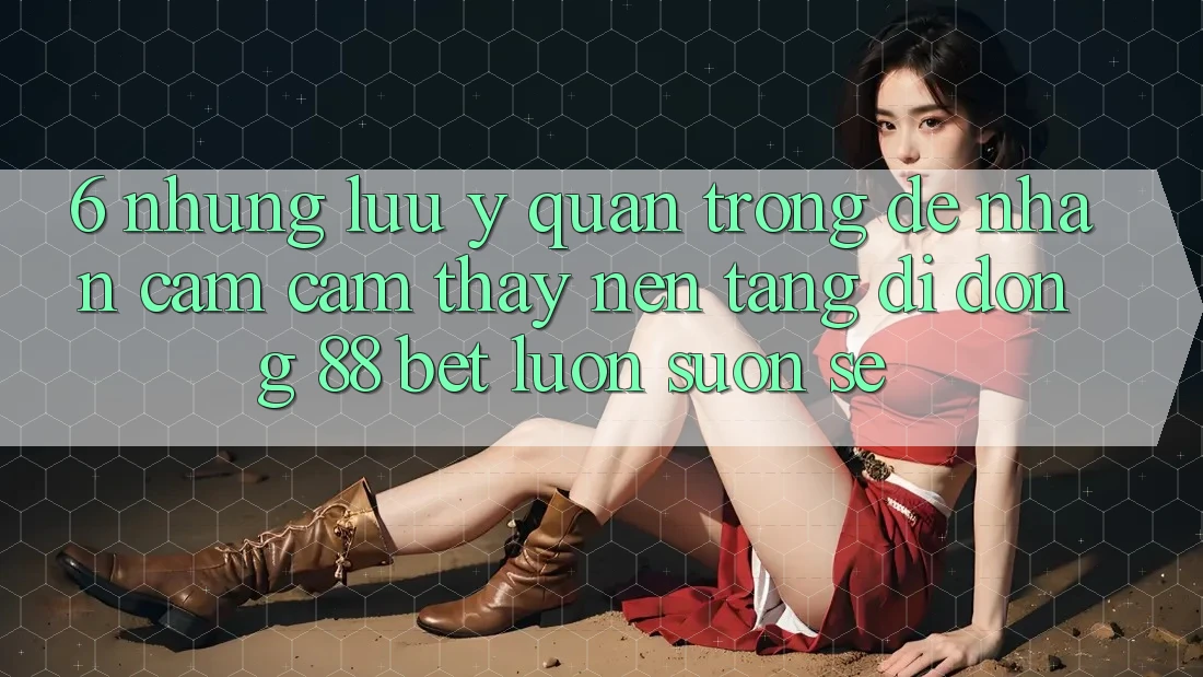 6. Những Lưu Ý Quan Trọng Để Nhận cảm cảm thấy Nền tảng di động 88 Bet Luôn Suôn sẻ 6. Những Lưu Ý Quan Trọng Để Nhận cảm cảm thấy Nền tảng di động 88 Bet Luôn Suôn sẻ