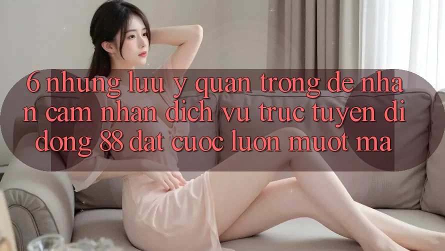 6. Những Lưu Ý Quan Trọng Để Nhận cảm nhận Dịch vụ trực tuyến di động 88 Đặt cược Luôn Mượt Mà