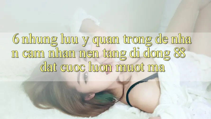 6. Những Lưu Ý Quan Trọng Để Nhận cảm nhận Nền tảng di động 88 Đặt cược Luôn Mượt Mà