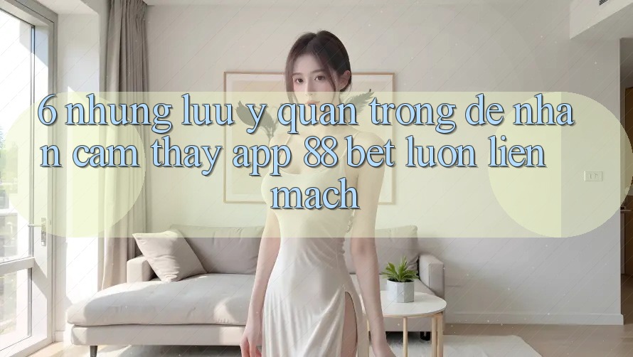 6. Những Lưu Ý Quan Trọng Để Nhận cảm thấy App 88 Bet Luôn Liền mạch 6. Những Lưu Ý Quan Trọng Để Nhận cảm thấy App 88 Bet Luôn Liền mạch