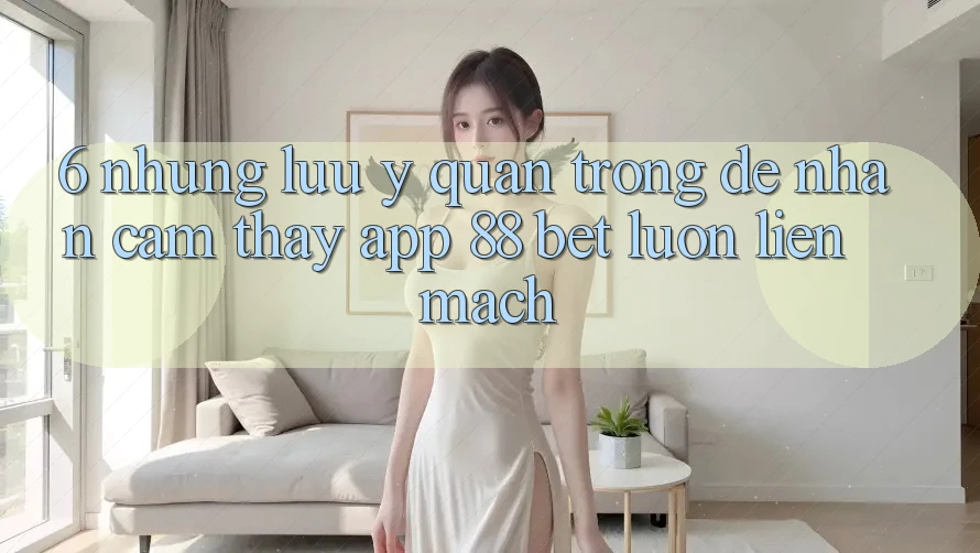 6. Những Lưu Ý Quan Trọng Để Nhận cảm thấy App 88 Bet Luôn Liền mạch 6. Những Lưu Ý Quan Trọng Để Nhận cảm thấy App 88 Bet Luôn Liền mạch