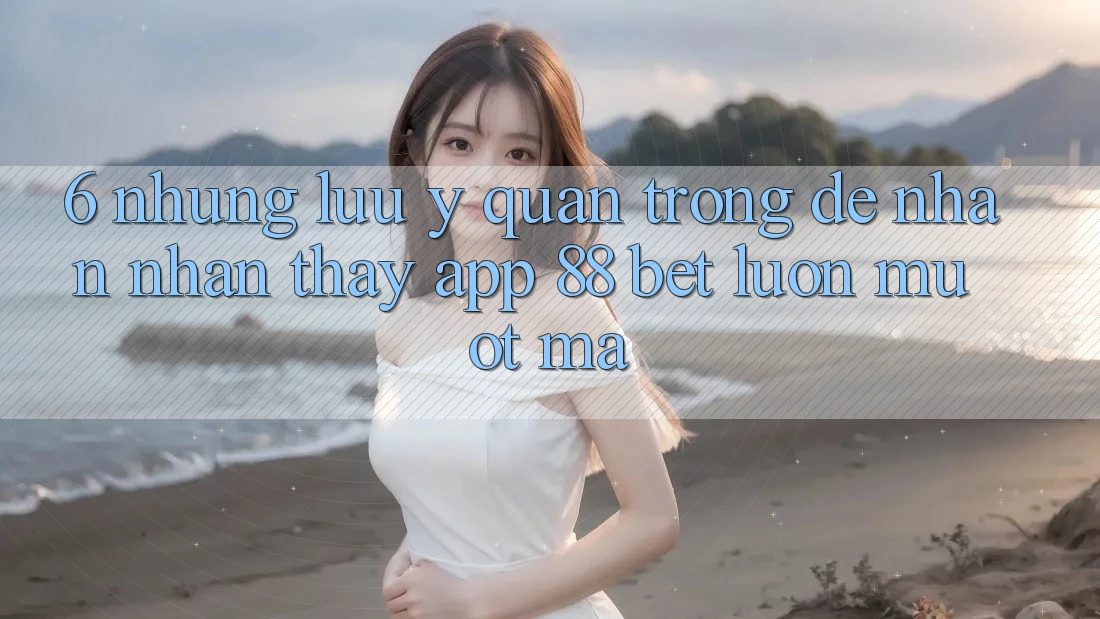 6. Những Lưu Ý Quan Trọng Để Nhận nhận thấy App 88 Bet Luôn Mượt Mà 6. Những Lưu Ý Quan Trọng Để Nhận nhận thấy App 88 Bet Luôn Mượt Mà