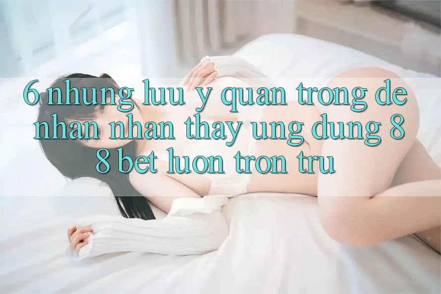 6. Những Lưu Ý Quan Trọng Để Nhận nhận thấy Ứng dụng 88 Bet Luôn Trơn tru 6. Những Lưu Ý Quan Trọng Để Nhận nhận thấy Ứng dụng 88 Bet Luôn Trơn tru