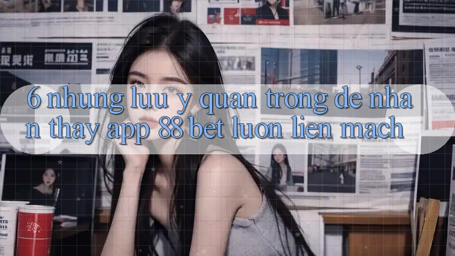 6. Những Lưu Ý Quan Trọng Để Nhận thấy App 88 Bet Luôn Liền mạch 6. Những Lưu Ý Quan Trọng Để Nhận thấy App 88 Bet Luôn Liền mạch