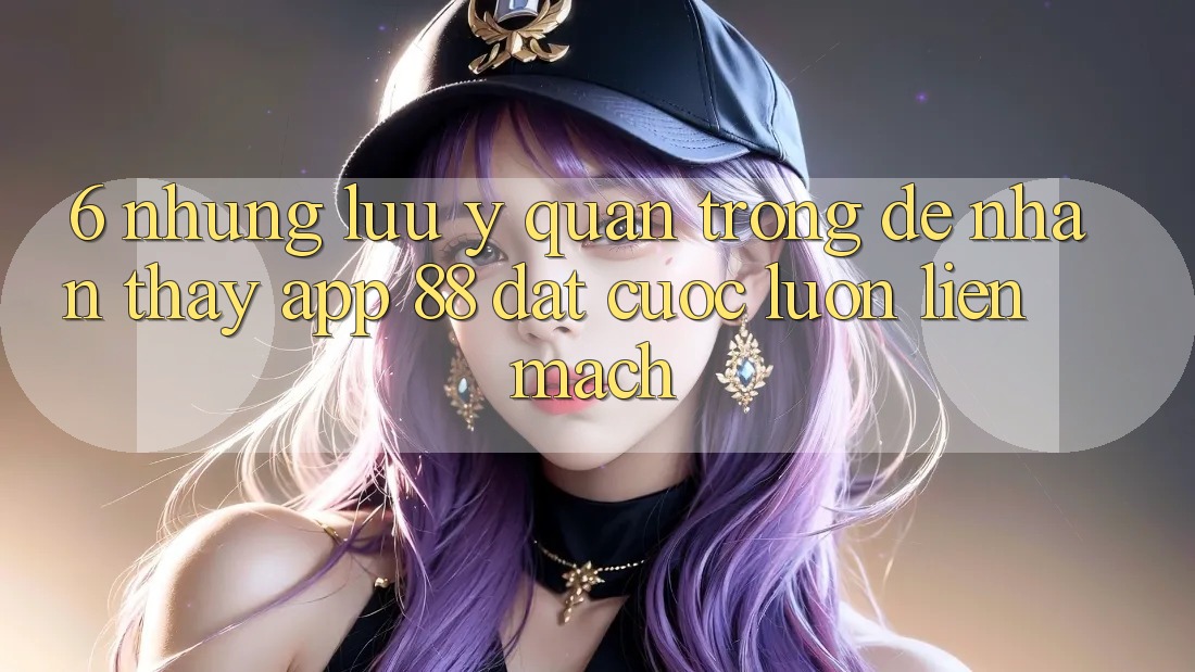 6. Những Lưu Ý Quan Trọng Để Nhận thấy App 88 Đặt cược Luôn Liền mạch 6. Những Lưu Ý Quan Trọng Để Nhận thấy App 88 Đặt cược Luôn Liền mạch