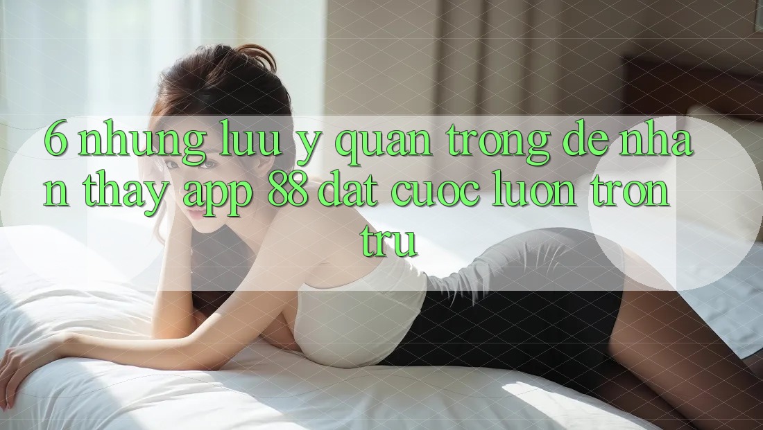 6. Những Lưu Ý Quan Trọng Để Nhận thấy App 88 Đặt cược Luôn Trơn tru 6. Những Lưu Ý Quan Trọng Để Nhận thấy App 88 Đặt cược Luôn Trơn tru