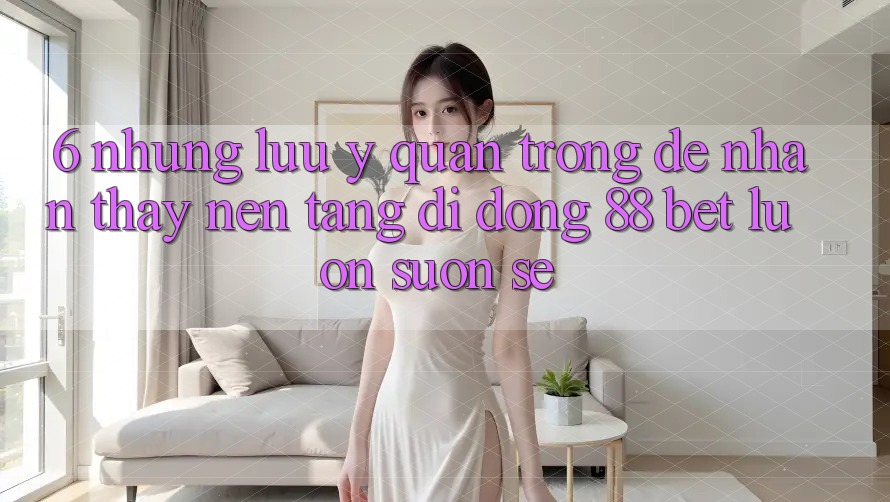 6. Những Lưu Ý Quan Trọng Để Nhận thấy Nền tảng di động 88 Bet Luôn Suôn sẻ 6. Những Lưu Ý Quan Trọng Để Nhận thấy Nền tảng di động 88 Bet Luôn Suôn sẻ