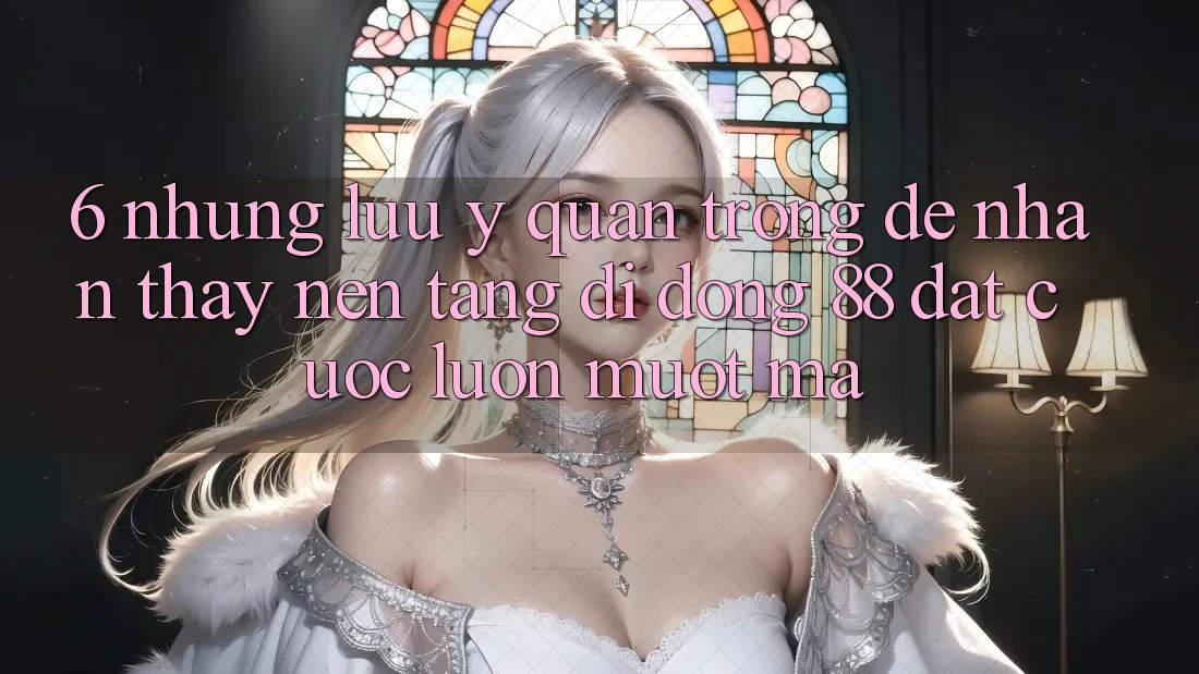 6. Những Lưu Ý Quan Trọng Để Nhận thấy Nền tảng di động 88 Đặt cược Luôn Mượt Mà 6. Những Lưu Ý Quan Trọng Để Nhận thấy Nền tảng di động 88 Đặt cược Luôn Mượt Mà
