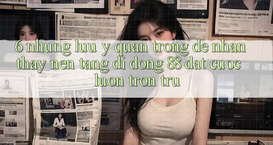 6. Những Lưu Ý Quan Trọng Để Nhận thấy Nền tảng di động 88 Đặt cược Luôn Trơn tru 6. Những Lưu Ý Quan Trọng Để Nhận thấy Nền tảng di động 88 Đặt cược Luôn Trơn tru