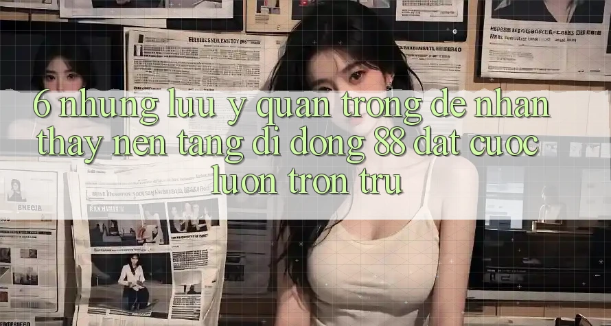 6. Những Lưu Ý Quan Trọng Để Nhận thấy Nền tảng di động 88 Đặt cược Luôn Trơn tru 6. Những Lưu Ý Quan Trọng Để Nhận thấy Nền tảng di động 88 Đặt cược Luôn Trơn tru