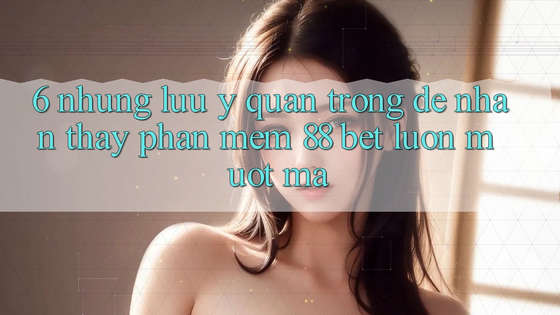 6. Những Lưu Ý Quan Trọng Để Nhận thấy Phần mềm 88 Bet Luôn Mượt Mà 6. Những Lưu Ý Quan Trọng Để Nhận thấy Phần mềm 88 Bet Luôn Mượt Mà
