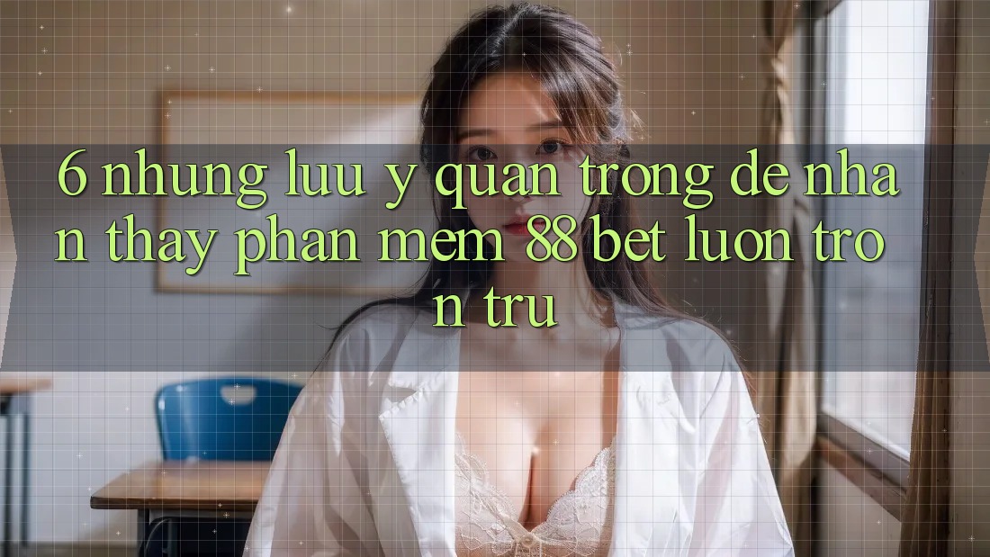 6. Những Lưu Ý Quan Trọng Để Nhận thấy Phần mềm 88 Bet Luôn Trơn tru 6. Những Lưu Ý Quan Trọng Để Nhận thấy Phần mềm 88 Bet Luôn Trơn tru